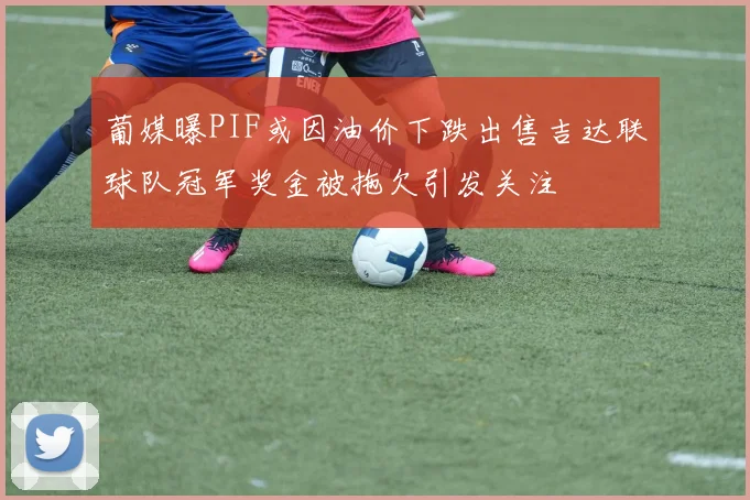 葡媒曝PIF或因油价下跌出售吉达联球队冠军奖金被拖欠引发关注