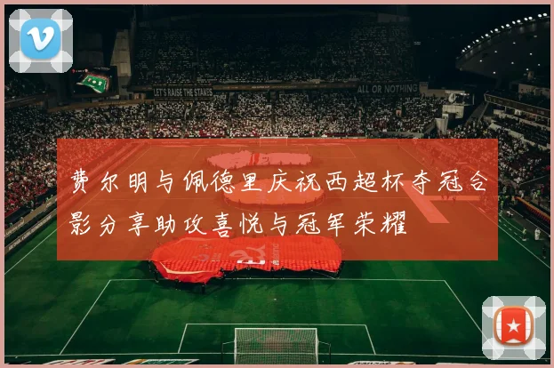 费尔明与佩德里庆祝西超杯夺冠合影分享助攻喜悦与冠军荣耀