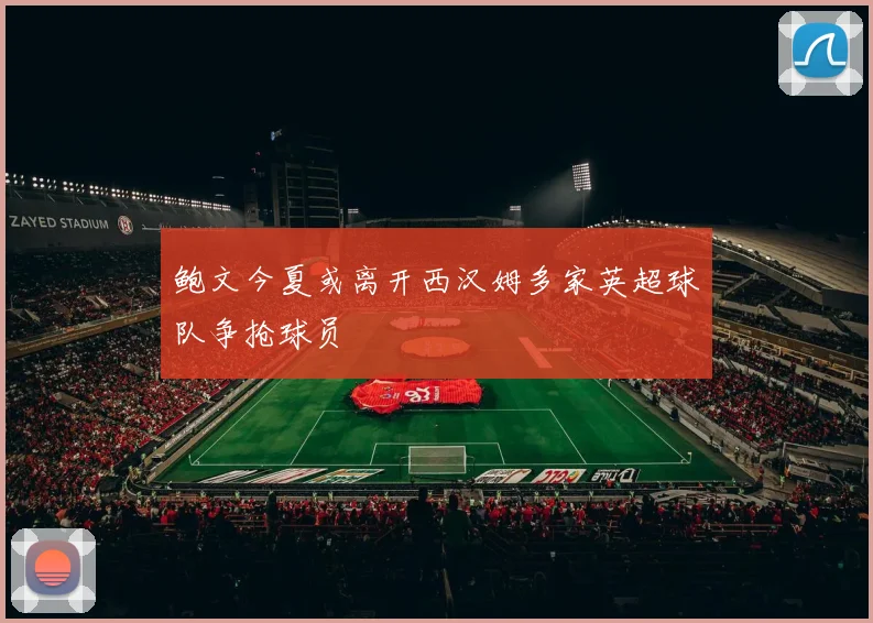 鲍文今夏或离开西汉姆多家英超球队争抢球员