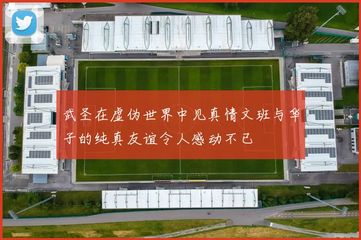 武圣在虚伪世界中见真情文班与华子的纯真友谊令人感动不已