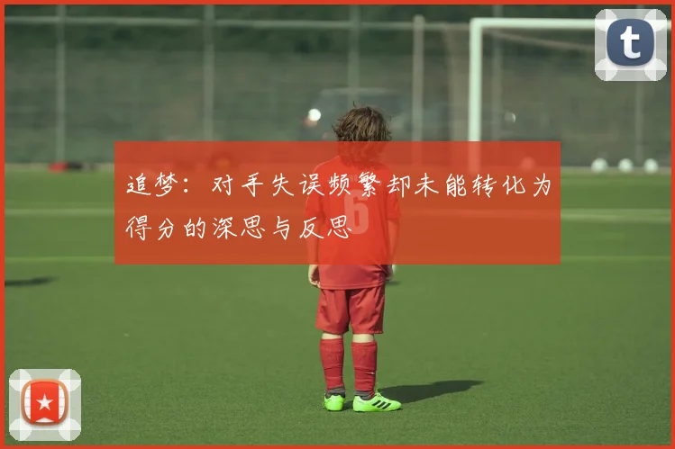 追梦：对手失误频繁却未能转化为得分的深思与反思