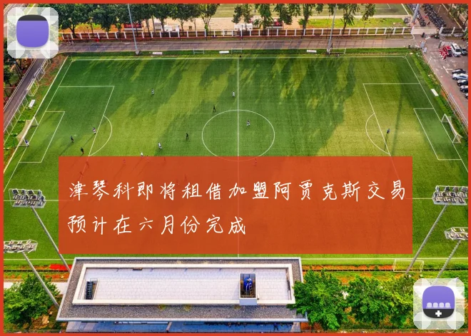 津琴科即将租借加盟阿贾克斯交易预计在六月份完成