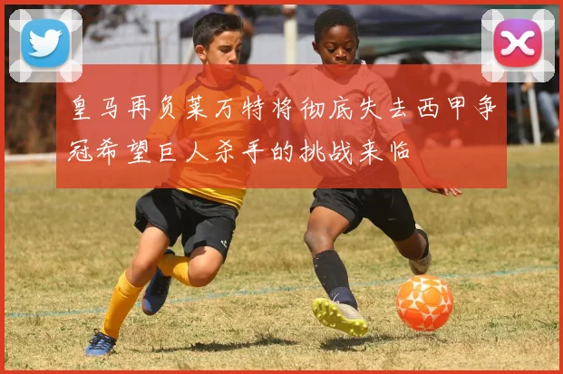 皇马再负莱万特将彻底失去西甲争冠希望巨人杀手的挑战来临