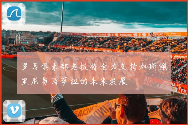 罗马俱乐部老板将全力支持加斯佩里尼与马萨拉的未来发展