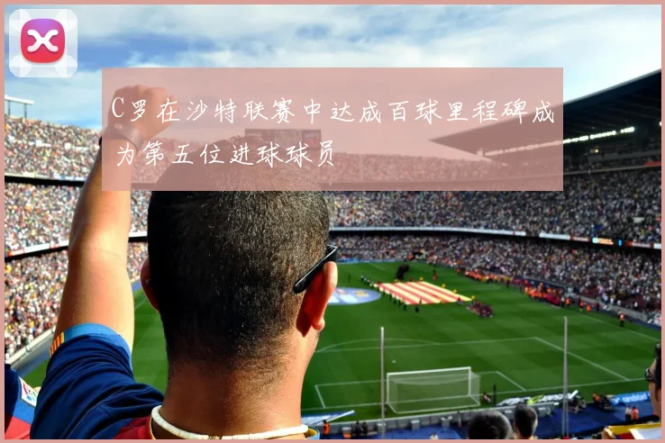 C罗在沙特联赛中达成百球里程碑成为第五位进球球员