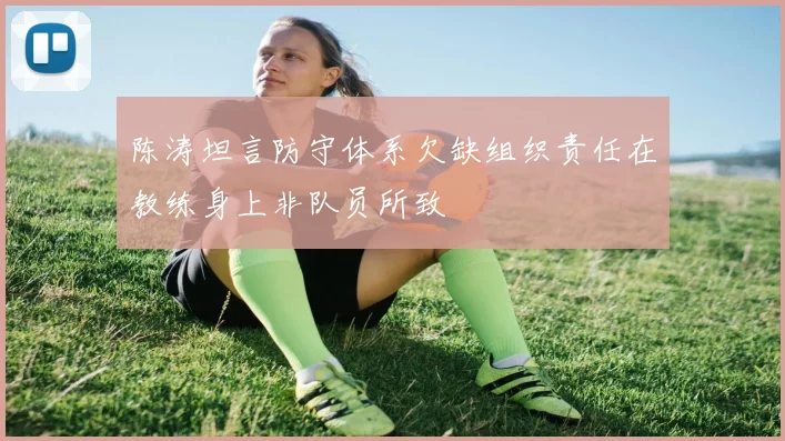 陈涛坦言防守体系欠缺组织责任在教练身上非队员所致
