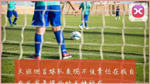 文班坦言球队表现不佳责任在我自我反省是提升的关键所在