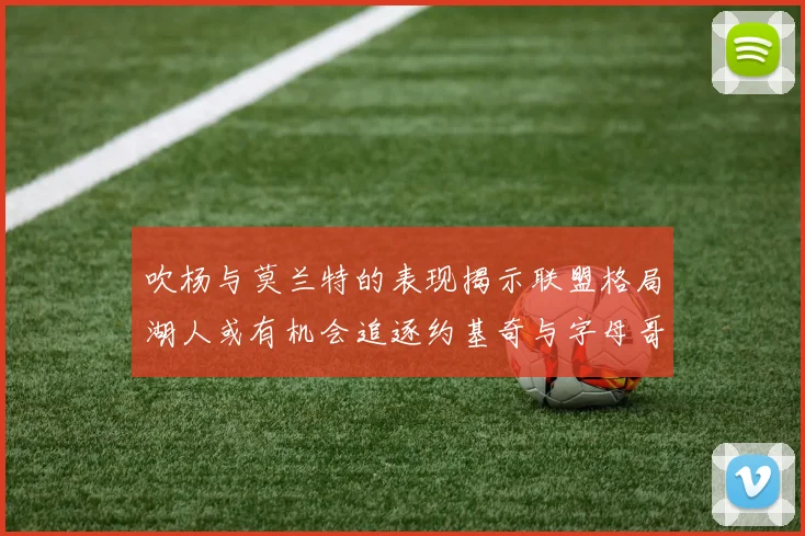 吹杨与莫兰特的表现揭示联盟格局湖人或有机会追逐约基奇与字母哥
