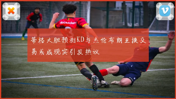 蒂格大胆预测KD与杰伦布朗互换交易或成现实引发热议