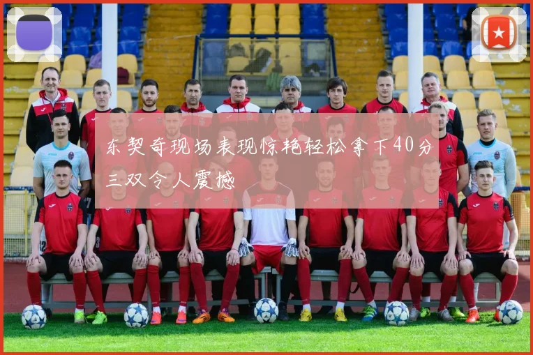 东契奇现场表现惊艳轻松拿下40分三双令人震撼