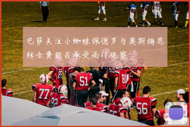 巴萨关注小蜘蛛佩德罗与奥斯梅恩转会费能否承受尚待观察