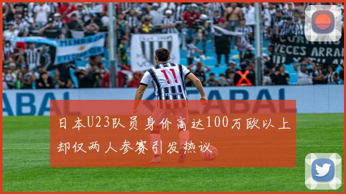 日本U23队员身价高达100万欧以上却仅两人参赛引发热议