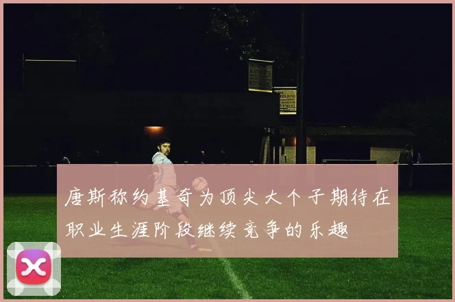 唐斯称约基奇为顶尖大个子期待在职业生涯阶段继续竞争的乐趣