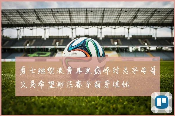 勇士继续浪费库里巅峰时光字母哥交易希望渺茫赛季前景堪忧