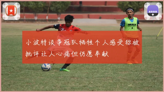 小波特谈争冠队牺牲个人感受称被批评让人心痛但仍愿奉献