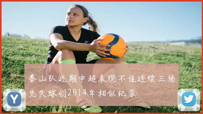 泰山队近期中超表现不佳连续三场先失球创2014年相似纪录